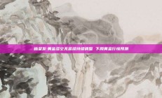 杨呈发:黄金多空无延续持续调整 下周黄金行情预测