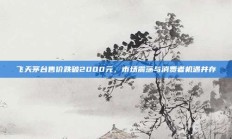 飞天茅台售价跌破2000元，市场震荡与消费者机遇并存