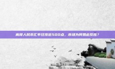 离岸人民币汇率狂涨近500点，市场为何如此反应？