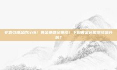 非农引爆金市行情！黄金暴跌又暴涨！下周黄金还能继续飙升吗？