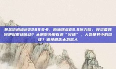 黄金价格逼近2265关卡，原油挑战85.5压力位：投资者如何把握市场脉动？太阳系外围有道“火墙”，人类是其中的囚徒？偷换概念太忽悠人