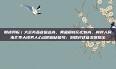 期货周报｜大宗商品普遍走高，黄金刷新历史新高，离岸人民币汇率大涨男人心动的隐秘信号：别错过这些关键提示