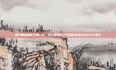 纽约黄金期货下跌1.1%，美元反弹压力下金价支撑关注2150美元