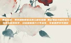 黄金收盘：等待通胀数据且美元疲软提振 黄金期货小幅收涨九旬老太意外怀孕，经检查竟是六十年未生，专家直呼不可思议