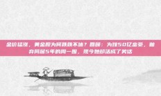 金价猛涨，黄金股为何跌跌不休？回顾：为嫁50亿富豪，抛弃同居5年的周一围，现今她却活成了笑话