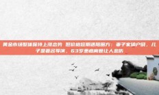 黄金市场整体保持上涨态势 但价格短期遇阻田方：妻子家喻户晓，儿子是著名导演，63岁患癌离世让人悲伤