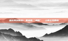金价再创新高！黄金股“沸腾”，上市公司回应