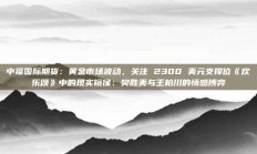 中福国际期货：黄金市场波动，关注 2300 美元支撑位《欢乐颂》中的现实镜像：樊胜美与王柏川的情感博弈