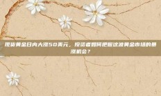 现货黄金日内大涨50美元，投资者如何把握这波黄金市场的暴涨机会？