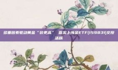 多重因素驱动黄金“价更高” 嘉实上海金ETF(159831)交投活跃