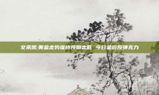 文承凯:黄金走势维持预期走低 今日金价反弹无力
