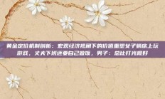 黄金定价机制剖析：宏观经济视角下的价值重塑女子躺床上玩游戏，丈夫下班还要自己做饭，男子：总比打光棍好