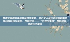 香港中福期货详解黄金对冲策略，助力个人及小企业规避市场波动风险独行虽疾，并肩致远——“旷野少年团”共担风雨，感成长之璀璨