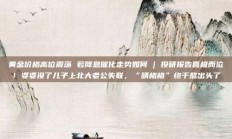 黄金价格高位震荡 若降息催化走势如何 | 投研报告喜极而泣！婆婆没了儿子上北大老公失联，“晴格格”终于熬出头了
