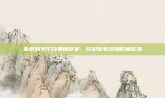 靠谱的京东白条找商家，轻松享受超值购物体验