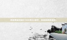 现货黄金突破2700美元/盎司，财富新机遇来袭！