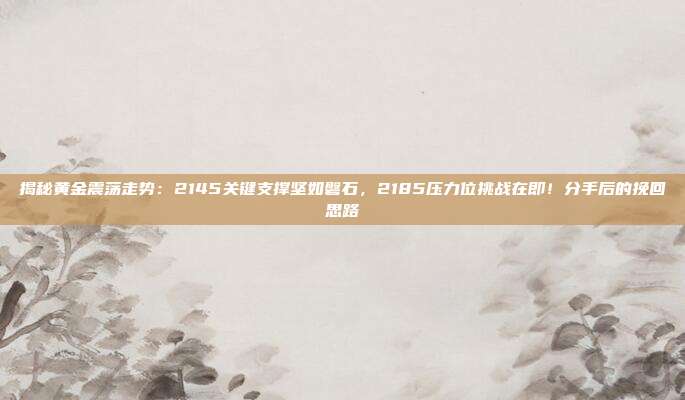 揭秘黄金震荡走势:2145关键支撑坚如磐石,2185压力位挑战在即!分手后的挽回思路