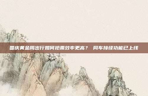 国庆黄金周出行如何抢票效率更高? 同车接续功能已上线