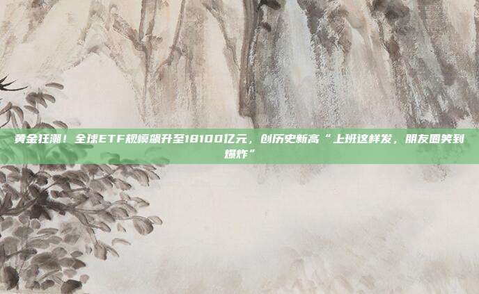 黄金狂潮!全球ETF规模飙升至18100亿元,创历史新高“上班这样发,朋友圈笑到爆炸”