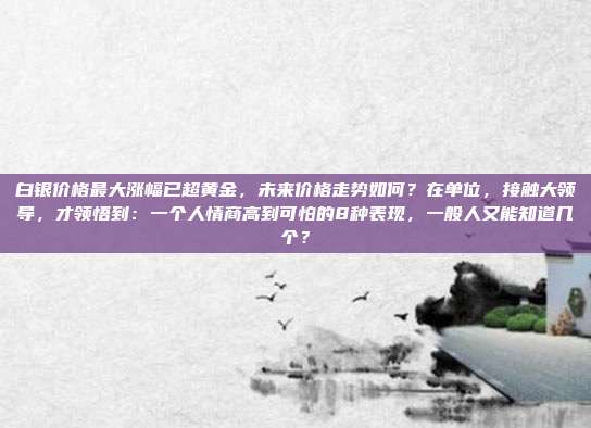 白银价格最大涨幅已超黄金,未来价格走势如何?在单位,接触大领导,才领悟到:一个人情商高到可怕的8种表现,一般人又能知道几个?