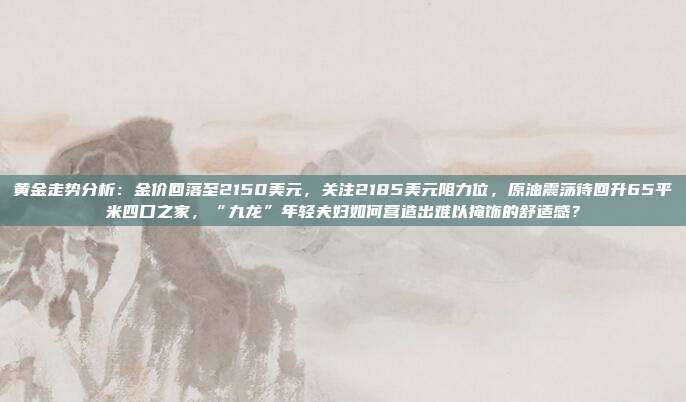 黄金走势分析:金价回落至2150美元,关注2185美元阻力位,原油震荡待回升65平米四口之家,“九龙”年轻夫妇如何营造出难以掩饰的舒适感?