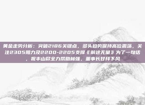 黄金走势分析:突破2186关键点,多头趋势保持高位震荡,关注2305阻力及2200-2205支撑《前途无量》为了一句话,祝丰山尽全力帮助林强,董事长甘拜下风