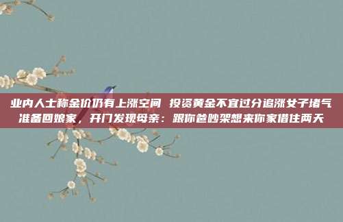 业内人士称金价仍有上涨空间 投资黄金不宜过分追涨女子堵气准备回娘家,开门发现母亲:跟你爸吵架想来你家借住两天