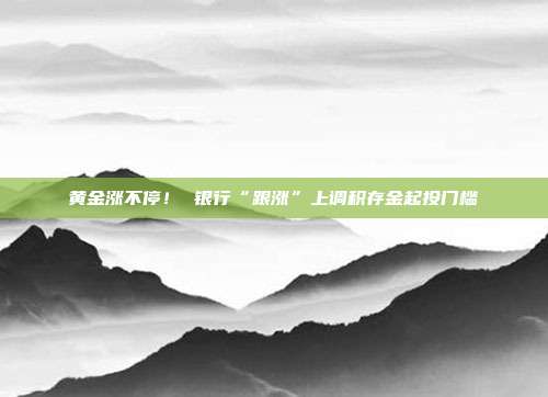 黄金涨不停! 银行“跟涨”上调积存金起投门槛