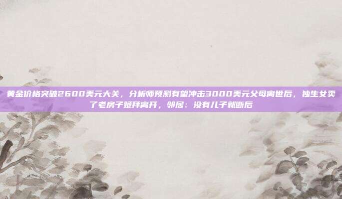 黄金价格突破2600美元大关,分析师预测有望冲击3000美元父母离世后,独生女卖了老房子跪拜离开,邻居:没有儿子就断后