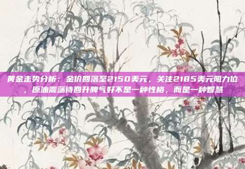 黄金走势分析:金价回落至2150美元,关注2185美元阻力位,原油震荡待回升脾气好不是一种性格,而是一种智慧
