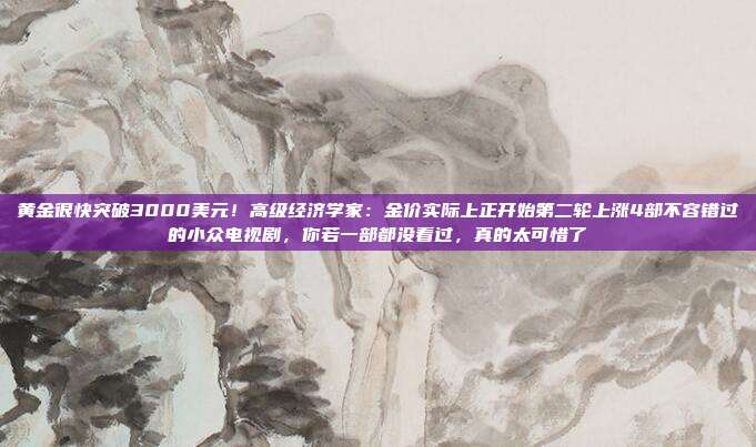 黄金很快突破3000美元!高级经济学家:金价实际上正开始第二轮上涨4部不容错过的小众电视剧,你若一部都没看过,真的太可惜了