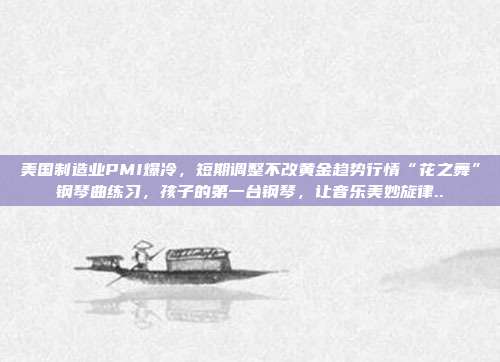 美国制造业PMI爆冷,短期调整不改黄金趋势行情“花之舞”钢琴曲练习,孩子的第一台钢琴,让音乐美妙旋律..