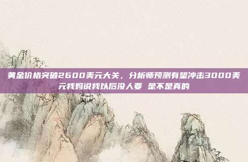 黄金价格突破2600美元大关,分析师预测有望冲击3000美元我妈说我以后没人要 是不是真的