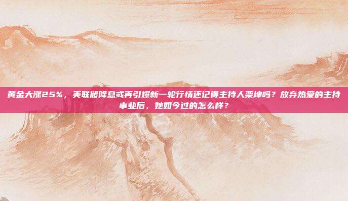 黄金大涨25%,美联储降息或再引爆新一轮行情还记得主持人栗坤吗?放弃热爱的主持事业后,她如今过的怎么样?