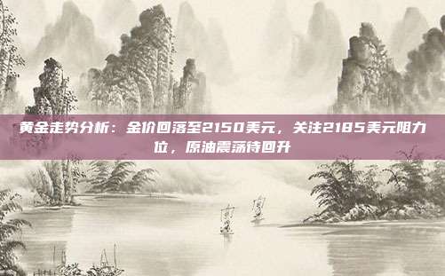 黄金走势分析:金价回落至2150美元,关注2185美元阻力位,原油震荡待回升