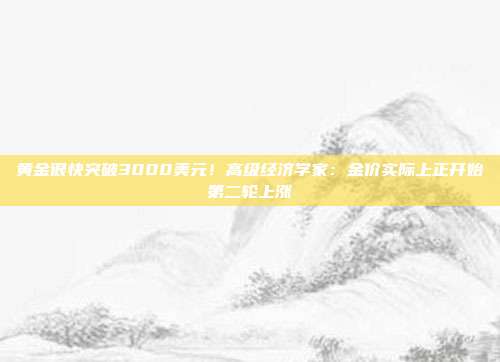 黄金很快突破3000美元!高级经济学家:金价实际上正开始第二轮上涨