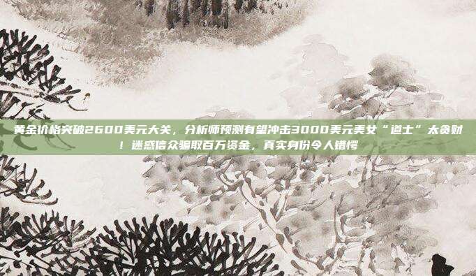 黄金价格突破2600美元大关,分析师预测有望冲击3000美元美女“道士”太贪财!迷惑信众骗取百万资金,真实身份令人错愕