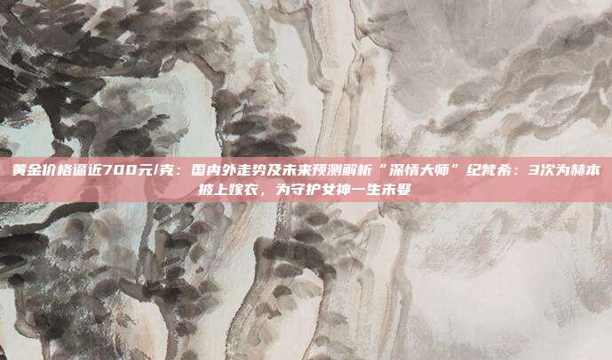 黄金价格逼近700元/克:国内外走势及未来预测解析“深情大师”纪梵希:3次为赫本披上嫁衣,为守护女神一生未娶