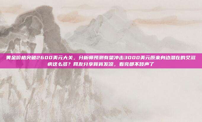 黄金价格突破2600美元大关,分析师预测有望冲击3000美元原来身边潜在的艾滋病这么多?网友分享背脊发凉,看完都不吱声了