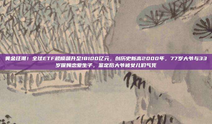 黄金狂潮!全球ETF规模飙升至18100亿元,创历史新高2000年,77岁大爷与33岁保姆恋爱生子,鉴定后大爷被女儿们气死