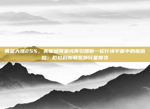黄金大涨25%,美联储降息或再引爆新一轮行情宇宙中的撒哈拉:厄拉科斯和系外行星搜寻