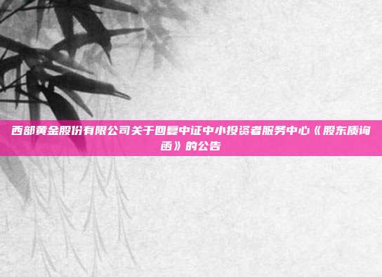 西部黄金股份有限公司关于回复中证中小投资者服务中心《股东质询函》的公告