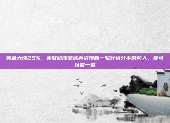 黄金大涨25%,美联储降息或再引爆新一轮行情分手的两人,都可以看一看
