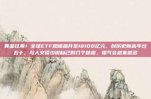 黄金狂潮!全球ETF规模飙升至18100亿元,创历史新高年过五十,与人交谈少说自己的几个秘密,福气会越来越多