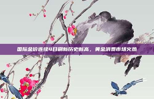 国际金价连续4日刷新历史新高,黄金消费市场火热