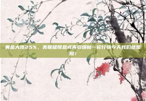 黄金大涨25%,美联储降息或再引爆新一轮行情今天我们结婚啦!