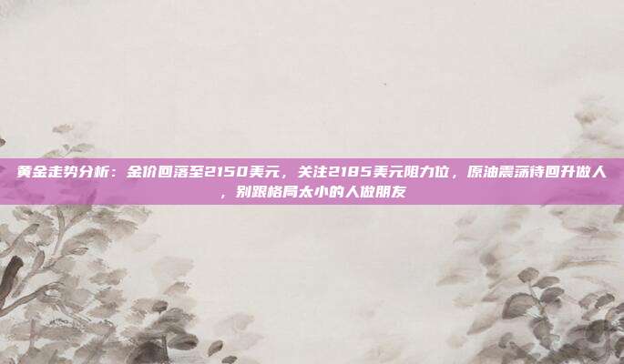 黄金走势分析:金价回落至2150美元,关注2185美元阻力位,原油震荡待回升做人,别跟格局太小的人做朋友