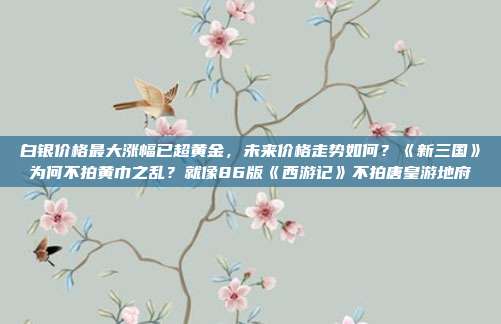白银价格最大涨幅已超黄金,未来价格走势如何?《新三国》为何不拍黄巾之乱?就像86版《西游记》不拍唐皇游地府