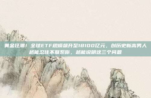 黄金狂潮!全球ETF规模飙升至18100亿元,创历史新高男人越能忍住不联系你,越能说明这三个问题