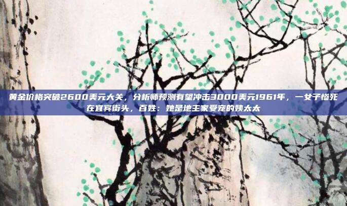 黄金价格突破2600美元大关,分析师预测有望冲击3000美元1961年,一女子惨死在宜宾街头,百姓:她是地主家受宠的姨太太